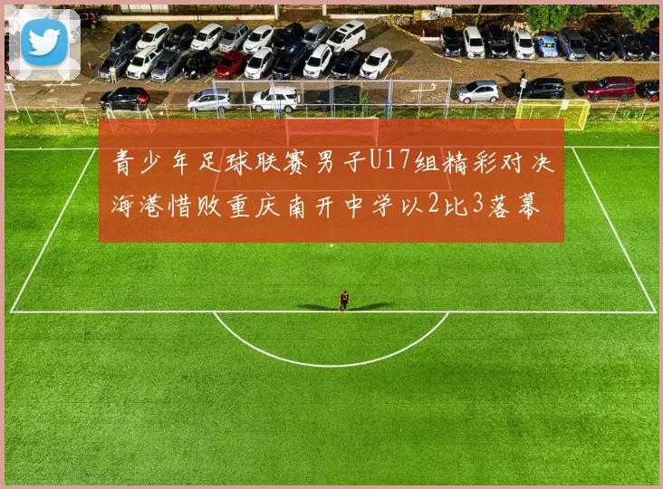 青少年足球联赛男子U17组精彩对决海港惜败重庆南开中学以2比3落幕