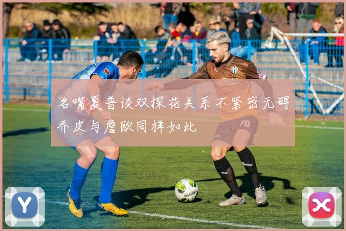 名嘴夏普谈双探花关系不紧密无碍乔皮与詹欧同样如此