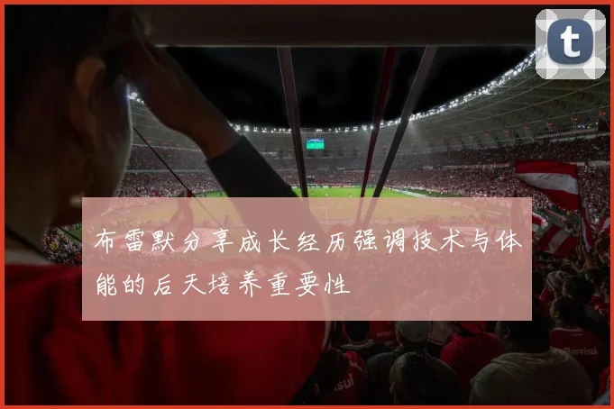 布雷默分享成长经历强调技术与体能的后天培养重要性
