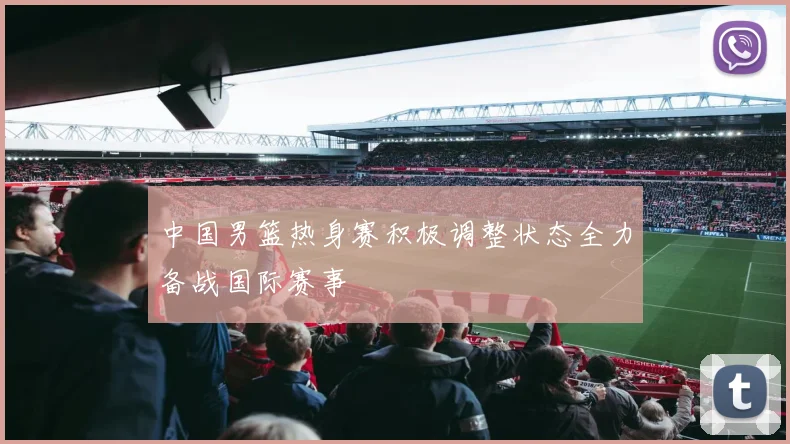 中国男篮热身赛积极调整状态全力备战国际赛事