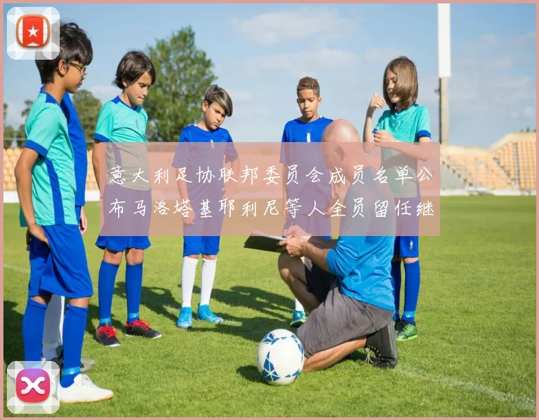 意大利足协联邦委员会成员名单公布马洛塔基耶利尼等人全员留任继续服务