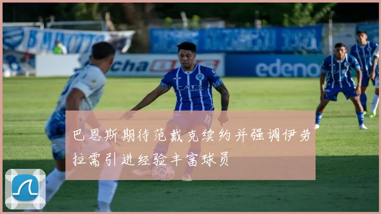 巴恩斯期待范戴克续约并强调伊劳拉需引进经验丰富球员