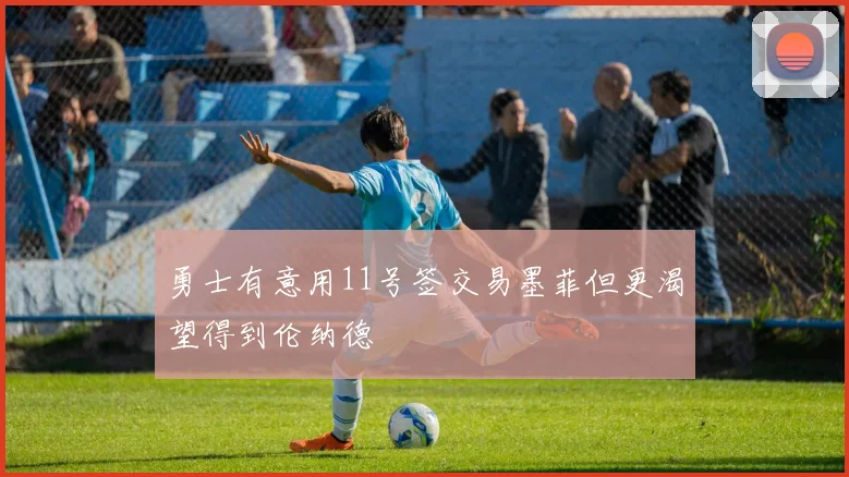 勇士有意用11号签交易墨菲但更渴望得到伦纳德