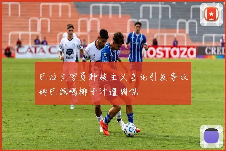 巴拉圭官员种族主义言论引发争议姆巴佩喝椰子汁遭调侃