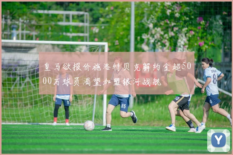 皇马欲报价施洛特贝克解约金超5000万球员渴望加盟银河战舰
