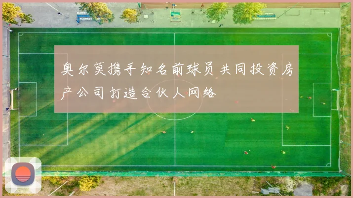 奥尔莫携手知名前球员共同投资房产公司打造合伙人网络
