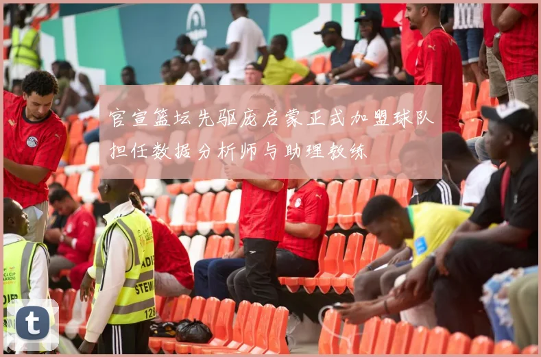官宣篮坛先驱庞启蒙正式加盟球队担任数据分析师与助理教练