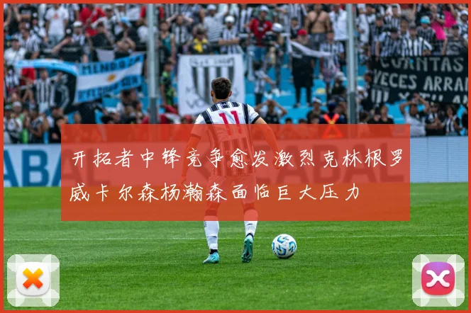 开拓者中锋竞争愈发激烈克林根罗威卡尔森杨瀚森面临巨大压力